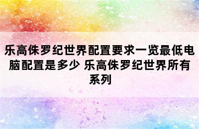 乐高侏罗纪世界配置要求一览最低电脑配置是多少 乐高侏罗纪世界所有系列